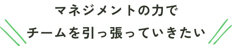 マネジメントの力でチームを引っ張っていきたい