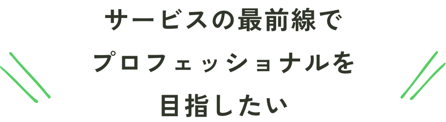 サービスの最前線でプロフェッショナルを目指したい